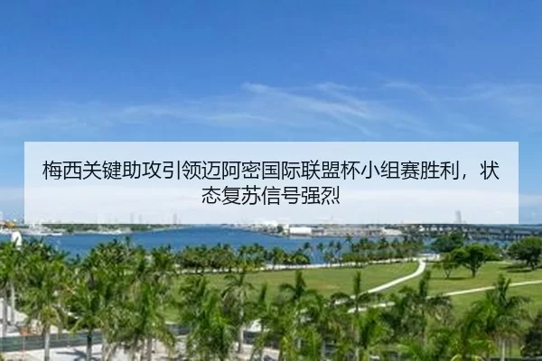 梅西关键助攻引领迈阿密国际联盟杯小组赛胜利，状态复苏信号强烈