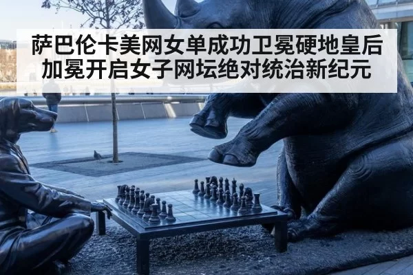 萨巴伦卡美网女单成功卫冕硬地皇后加冕开启女子网坛绝对统治新纪元