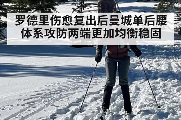 罗德里伤愈复出后曼城单后腰体系攻防两端更加均衡稳固