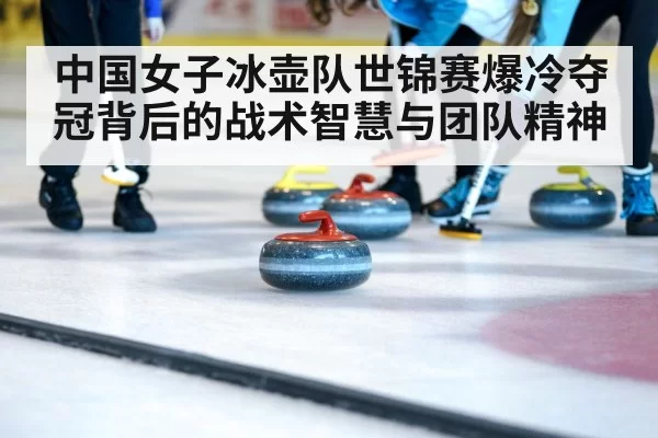 中国女子冰壶队世锦赛爆冷夺冠背后的战术智慧与团队精神