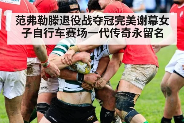 范弗勒滕退役战夺冠完美谢幕女子自行车赛场一代传奇永留名