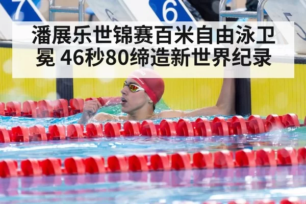 潘展乐世锦赛百米自由泳卫冕 46秒80缔造新世界纪录