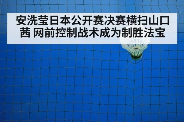 安洗莹日本公开赛决赛横扫山口茜 网前控制战术成为制胜法宝