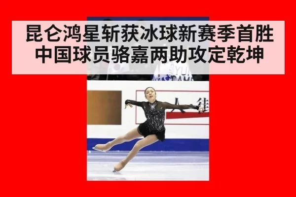 昆仑鸿星斩获冰球新赛季首胜 中国球员骆嘉两助攻定乾坤
