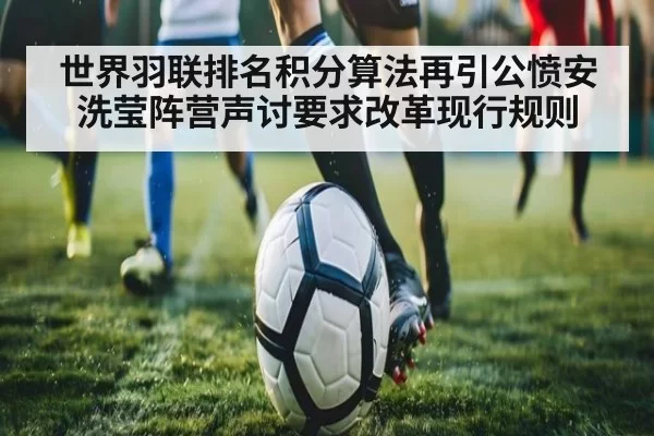世界羽联排名积分算法再引公愤安洗莹阵营声讨要求改革现行规则