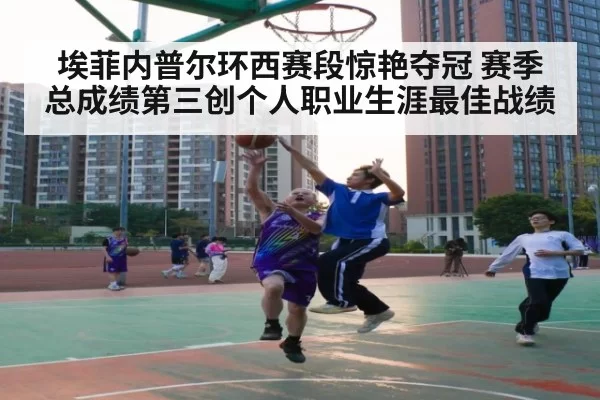 埃菲内普尔环西赛段惊艳夺冠 赛季总成绩第三创个人职业生涯最佳战绩