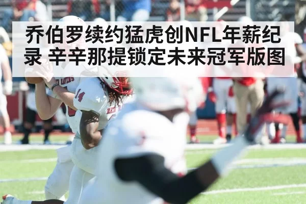 乔伯罗续约猛虎创NFL年薪纪录 辛辛那提锁定未来冠军版图
